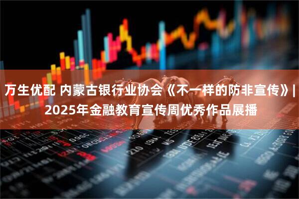 万生优配 内蒙古银行业协会《不一样的防非宣传》| 2025年金融教育宣传周优秀作品展播