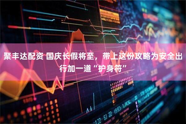 聚丰达配资 国庆长假将至，带上这份攻略为安全出行加一道“护身符”