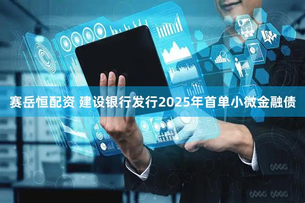 赛岳恒配资 建设银行发行2025年首单小微金融债