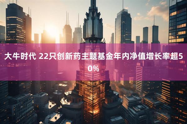 大牛时代 22只创新药主题基金年内净值增长率超50%