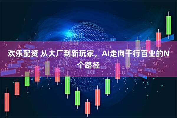 欢乐配资 从大厂到新玩家，AI走向千行百业的N个路径
