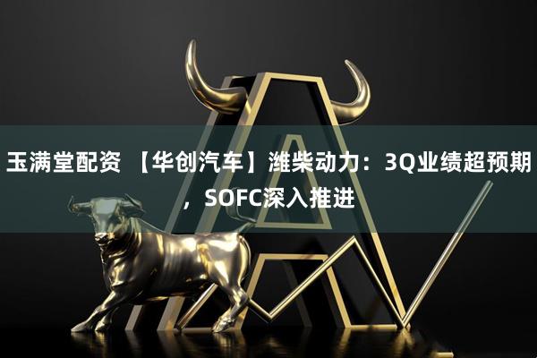 玉满堂配资 【华创汽车】潍柴动力：3Q业绩超预期，SOFC深入推进