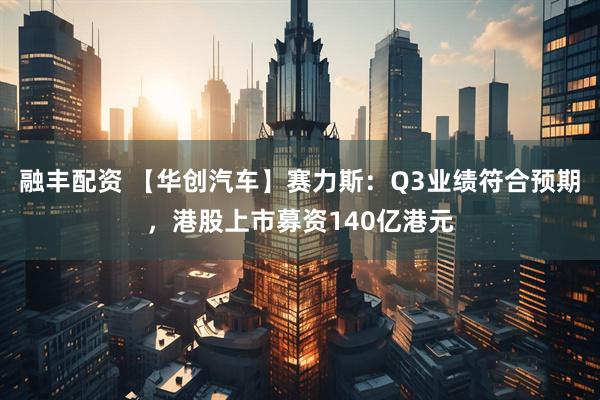 融丰配资 【华创汽车】赛力斯：Q3业绩符合预期，港股上市募资140亿港元