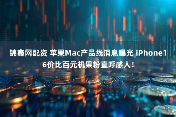锦鑫网配资 苹果Mac产品线消息曝光 iPhone16价比百元机果粉直呼感人!