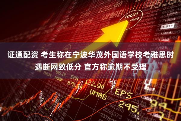 证通配资 考生称在宁波华茂外国语学校考雅思时遇断网致低分 官方称逾期不受理