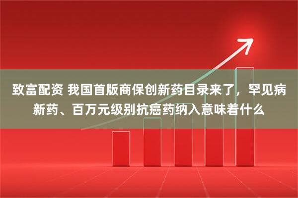 致富配资 我国首版商保创新药目录来了，罕见病新药、百万元级别抗癌药纳入意味着什么