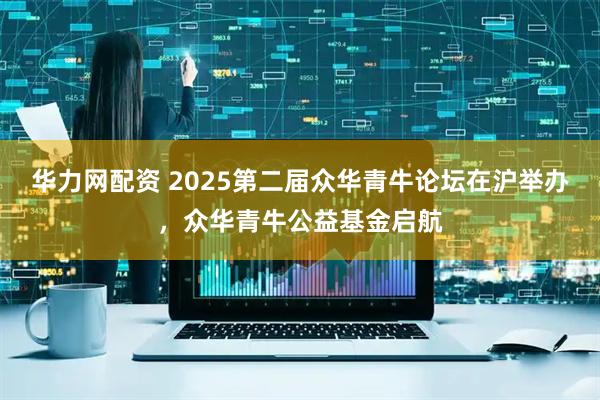 华力网配资 2025第二届众华青牛论坛在沪举办，众华青牛公益基金启航