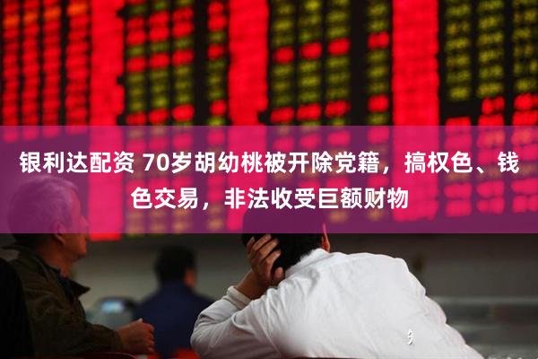 银利达配资 70岁胡幼桃被开除党籍,搞权色、钱色交易,非法收受巨额财物