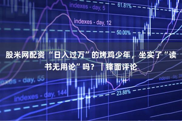股米网配资 “日入过万”的烤鸡少年，坐实了“读书无用论”吗？｜锋面评论