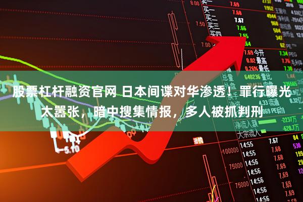 股票杠杆融资官网 日本间谍对华渗透！罪行曝光太嚣张，暗中搜集情报，多人被抓判刑