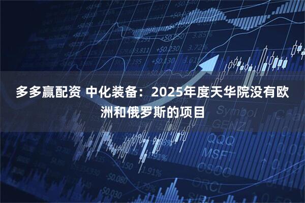 多多赢配资 中化装备：2025年度天华院没有欧洲和俄罗斯的项目