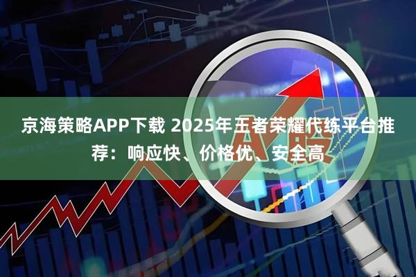 京海策略APP下载 2025年王者荣耀代练平台推荐：响应快、价格优、安全高
