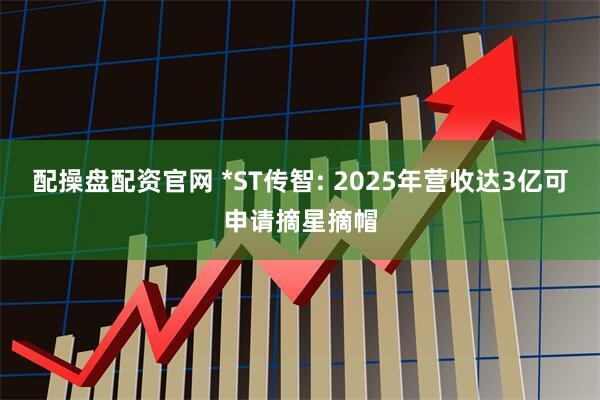 配操盘配资官网 *ST传智: 2025年营收达3亿可申请摘星摘帽