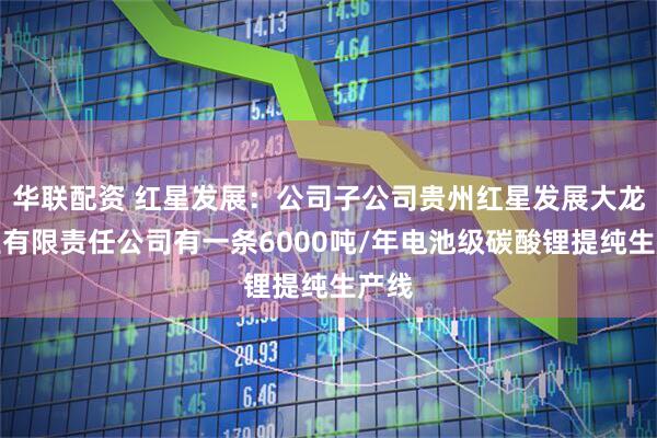 华联配资 红星发展：公司子公司贵州红星发展大龙锰业有限责任公司有一条6000吨/年电池级碳酸锂提纯生产线