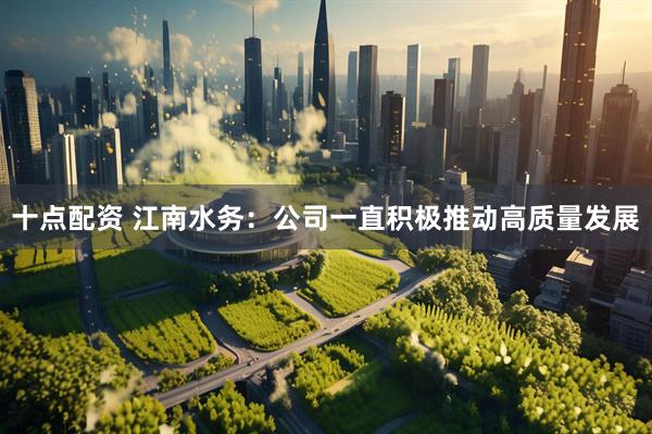 十点配资 江南水务：公司一直积极推动高质量发展