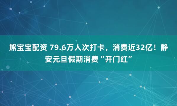 熊宝宝配资 79.6万人次打卡，消费近32亿！静安元旦假期消费“开门红”