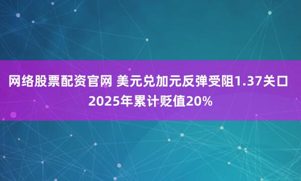 网络股票配资官网 美元兑加元反弹受阻1.37关口 2025年累计贬值20%