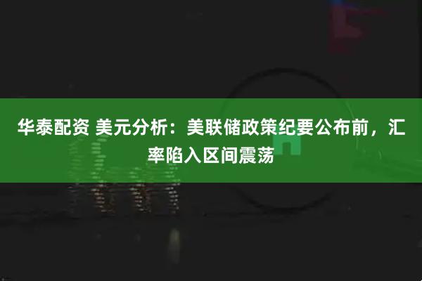 华泰配资 美元分析:美联储政策纪要公布前,汇率陷入区间震荡