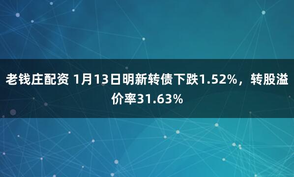 老钱庄配资 1月13日明新转债下跌1.52%，转股溢价率31.63%