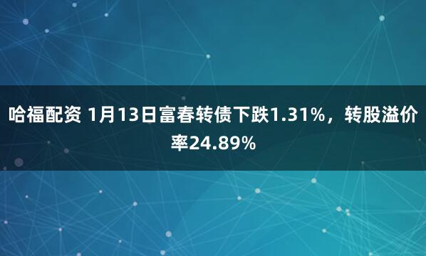 哈福配资 1月13日富春转债下跌1.31%，转股溢价率24.89%