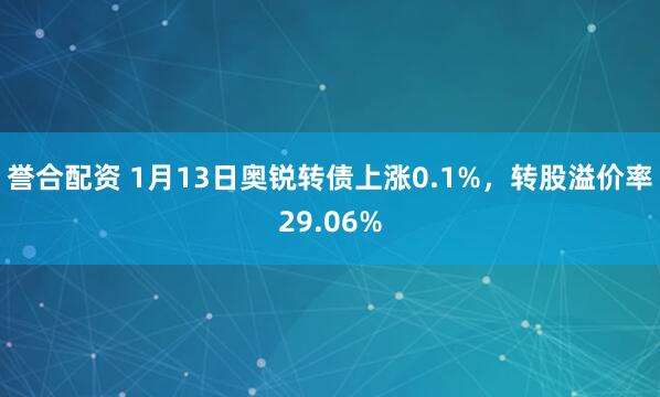 誉合配资 1月13日奥锐转债上涨0.1%，转股溢价率29.06%