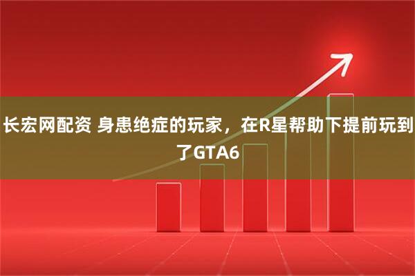 长宏网配资 身患绝症的玩家，在R星帮助下提前玩到了GTA6