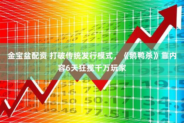 金宝盆配资 打破传统发行模式，《鹅鸭杀》靠内容6天狂揽千万玩家