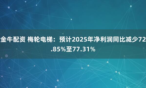 金牛配资 梅轮电梯：预计2025年净利润同比减少72.85%至77.31%