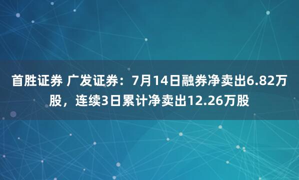 首胜证券 广发证券：7月14日融券净卖出6.82万股，连续3日累计净卖出12.26万股
