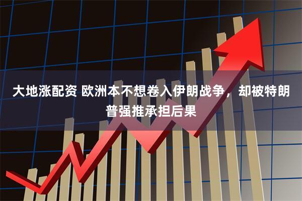 大地涨配资 欧洲本不想卷入伊朗战争，却被特朗普强推承担后果