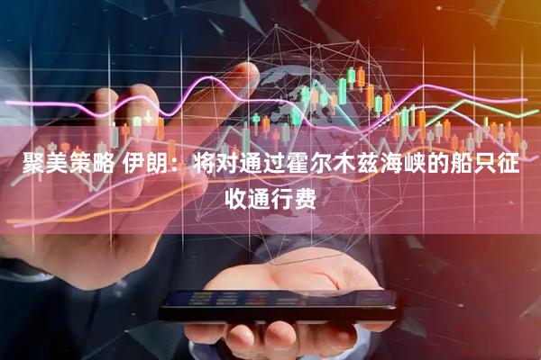 聚美策略 伊朗：将对通过霍尔木兹海峡的船只征收通行费