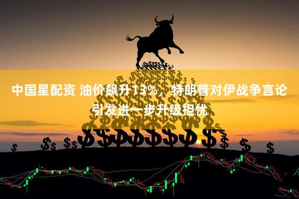 中国星配资 油价飙升13%，特朗普对伊战争言论引发进一步升级担忧