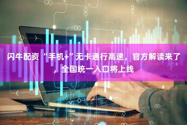 闪牛配资 “手机+”无卡通行高速，官方解读来了，全国统一入口将上线
