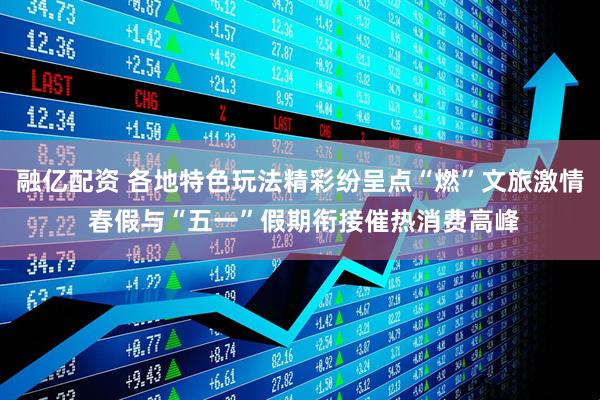 融亿配资 各地特色玩法精彩纷呈点“燃”文旅激情 春假与“五一”假期衔接催热消费高峰